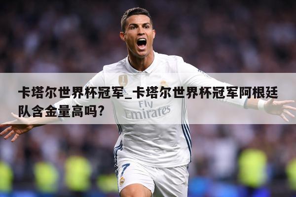 卡塔尔世界杯冠军_卡塔尔世界杯冠军阿根廷队含金量高吗?