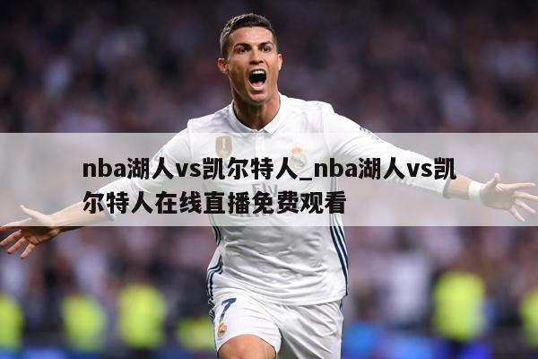 nba湖人vs凯尔特人_nba湖人vs凯尔特人在线直播免费观看