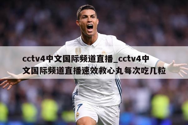 cctv4中文国际频道直播_cctv4中文国际频道直播速效救心丸每次吃几粒