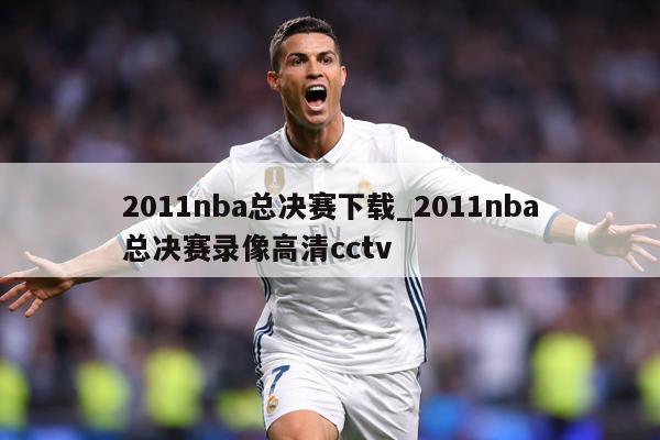 2011nba总决赛下载_2011nba总决赛录像高清cctv
