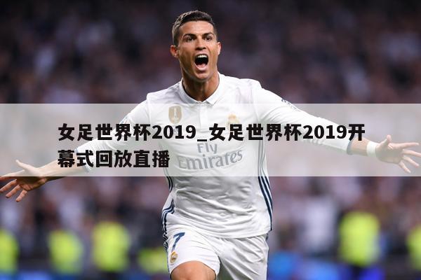 女足世界杯2019_女足世界杯2019开幕式回放直播