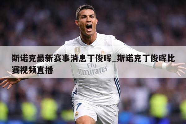 斯诺克最新赛事消息丁俊晖_斯诺克丁俊晖比赛视频直播