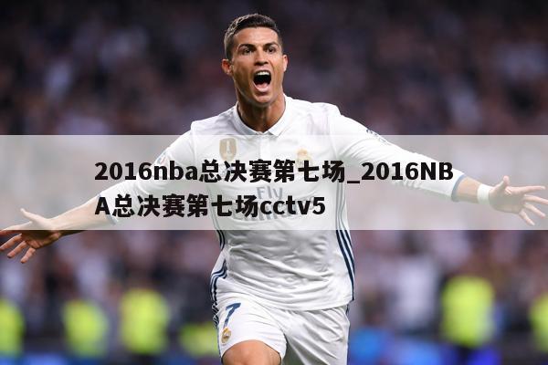 2016nba总决赛第七场_2016NBA总决赛第七场cctv5