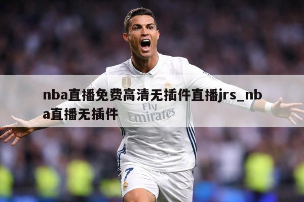 nba直播免费高清无插件直播jrs_nba直播无插件