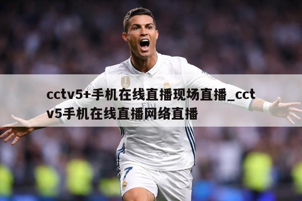 cctv5+手机在线直播现场直播_cctv5手机在线直播网络直播