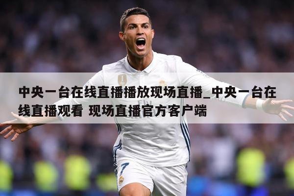 中央一台在线直播播放现场直播_中央一台在线直播观看 现场直播官方客户端