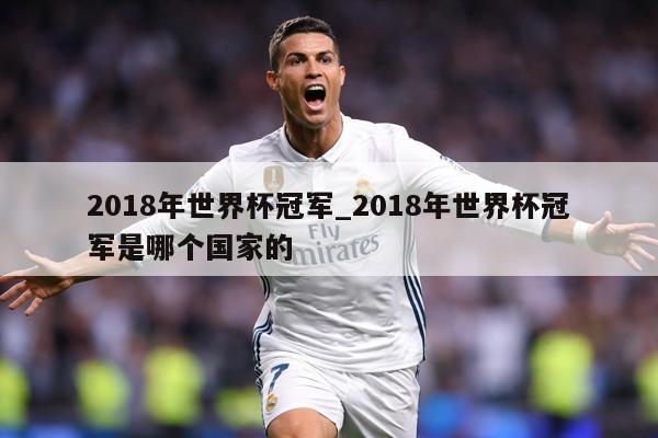 2018年世界杯冠军_2018年世界杯冠军是哪个国家的