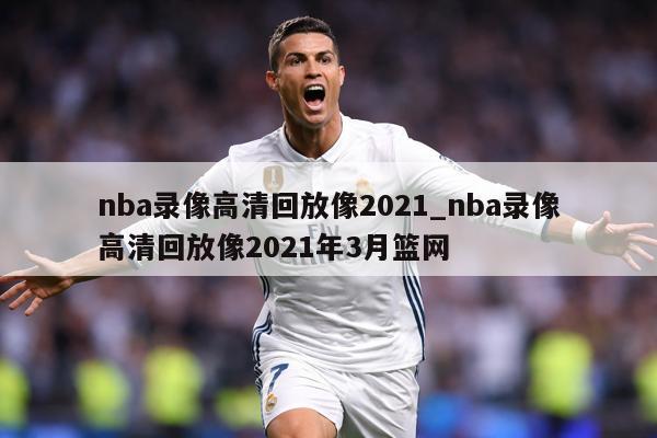 nba录像高清回放像2021_nba录像高清回放像2021年3月篮网