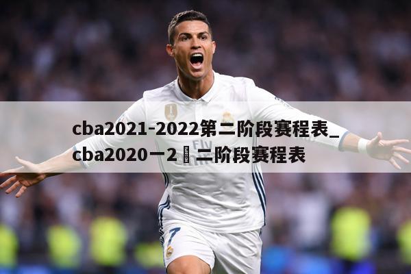 cba2021-2022第二阶段赛程表_cba2020一2苐二阶段赛程表