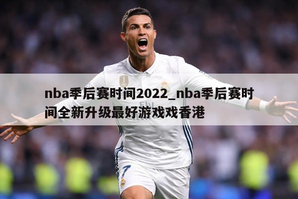 nba季后赛时间2022_nba季后赛时间全新升级最好游戏戏香港