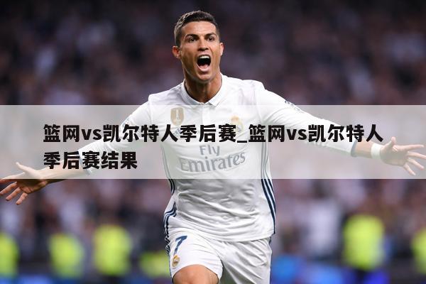 篮网vs凯尔特人季后赛_篮网vs凯尔特人季后赛结果