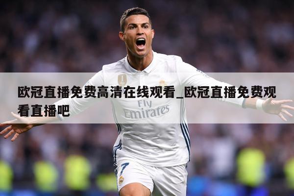 欧冠直播免费高清在线观看_欧冠直播免费观看直播吧