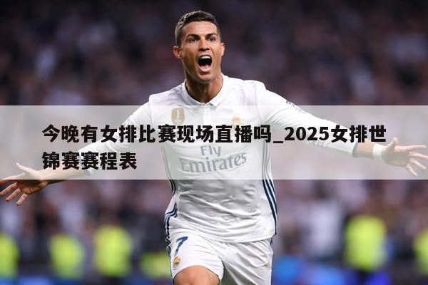 今晚有女排比赛现场直播吗_2025女排世锦赛赛程表