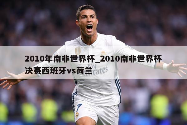 2010年南非世界杯_2010南非世界杯决赛西班牙vs荷兰