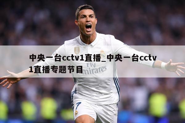 中央一台cctv1直播_中央一台cctv1直播专题节目