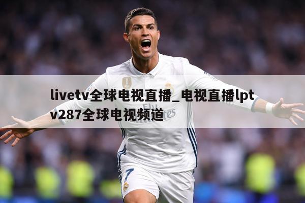 livetv全球电视直播_电视直播lptv287全球电视频道