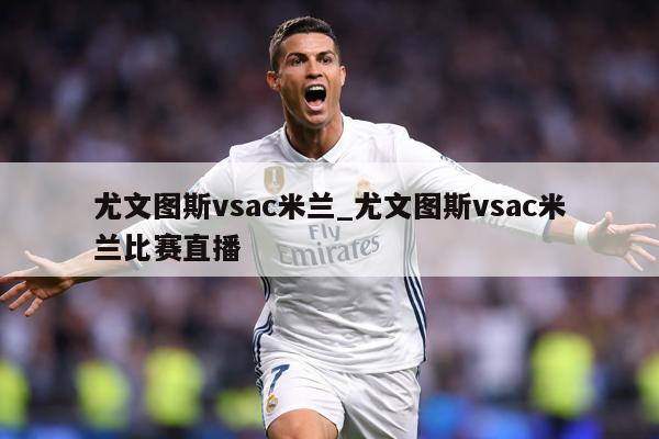 尤文图斯vsac米兰_尤文图斯vsac米兰比赛直播