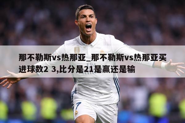 那不勒斯vs热那亚_那不勒斯vs热那亚买进球数2 3,比分是21是赢还是输