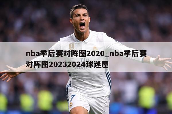nba季后赛对阵图2020_nba季后赛对阵图20232024球迷屋