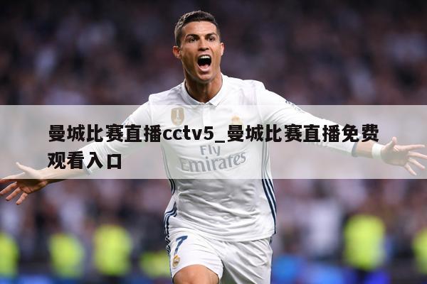 曼城比赛直播cctv5_曼城比赛直播免费观看入口