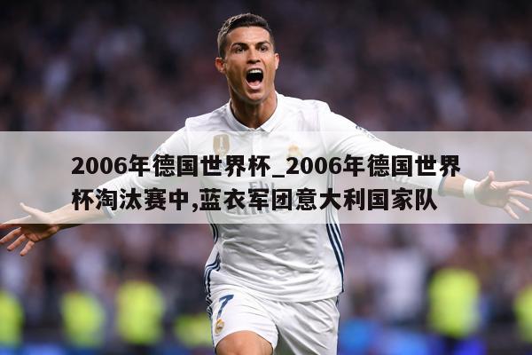 2006年德国世界杯_2006年德国世界杯淘汰赛中,蓝衣军团意大利国家队