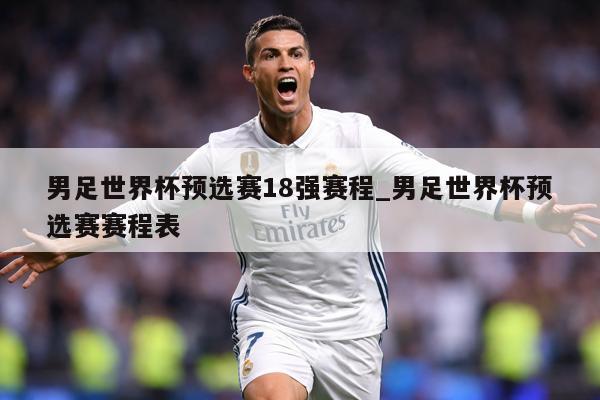 男足世界杯预选赛18强赛程_男足世界杯预选赛赛程表
