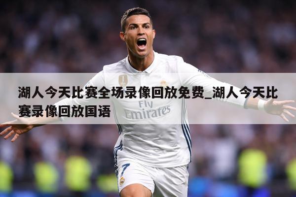 湖人今天比赛全场录像回放免费_湖人今天比赛录像回放国语