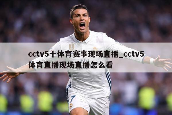 cctv5十体育赛事现场直播_cctv5体育直播现场直播怎么看
