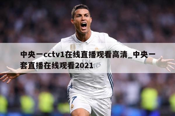 中央一cctv1在线直播观看高清_中央一套直播在线观看2021