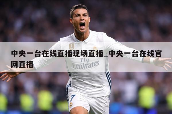 中央一台在线直播现场直播_中央一台在线官网直播