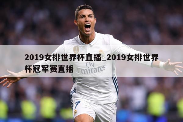2019女排世界杯直播_2019女排世界杯冠军赛直播