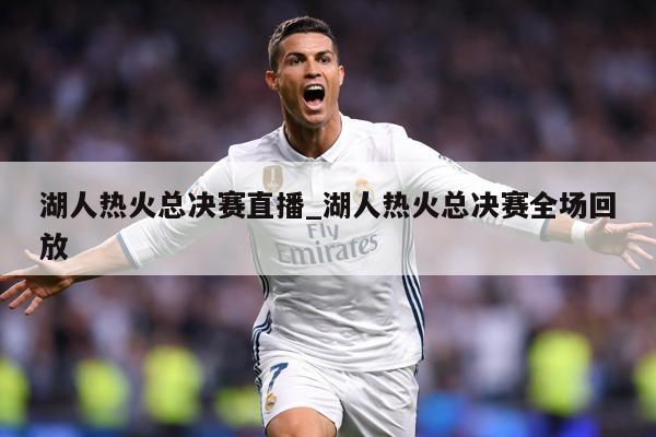 湖人热火总决赛直播_湖人热火总决赛全场回放