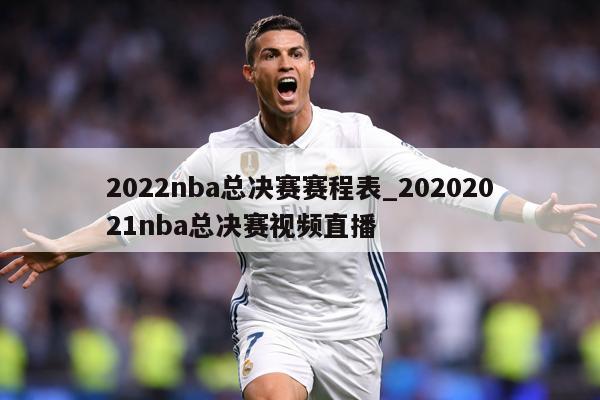 2022nba总决赛赛程表_20202021nba总决赛视频直播
