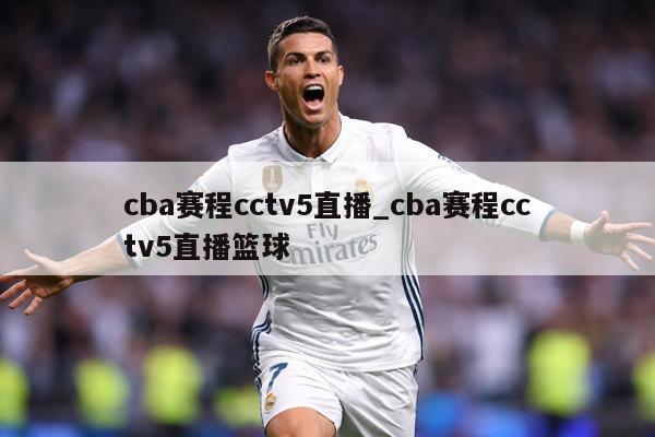 cba赛程cctv5直播_cba赛程cctv5直播篮球