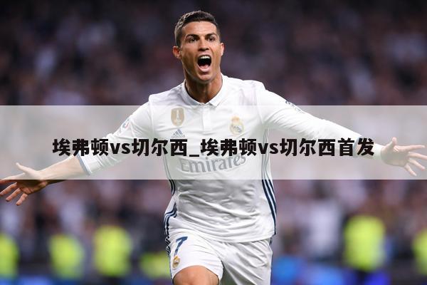 埃弗顿vs切尔西_埃弗顿vs切尔西首发