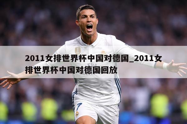 2011女排世界杯中国对德国_2011女排世界杯中国对德国回放