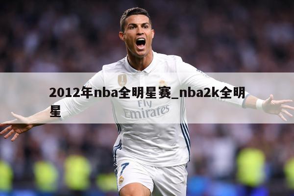 2012年nba全明星赛_nba2k全明星