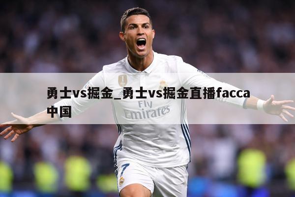 勇士vs掘金_勇士vs掘金直播facca中国