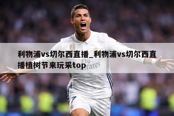 利物浦vs切尔西直播_利物浦vs切尔西直播植树节来玩采top