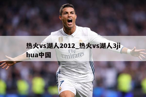 热火vs湖人2012_热火vs湖人3jihua中国