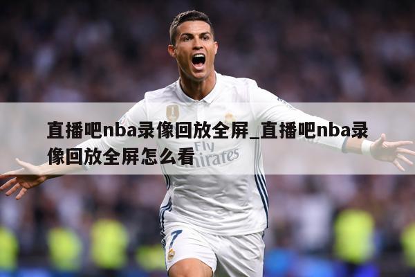 直播吧nba录像回放全屏_直播吧nba录像回放全屏怎么看