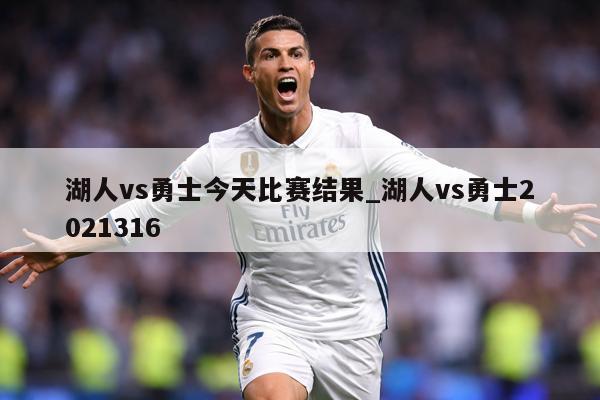 湖人vs勇士今天比赛结果_湖人vs勇士2021316