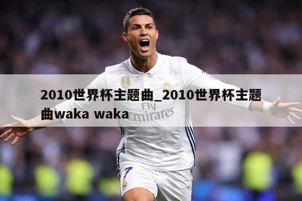 2010世界杯主题曲_2010世界杯主题曲waka waka