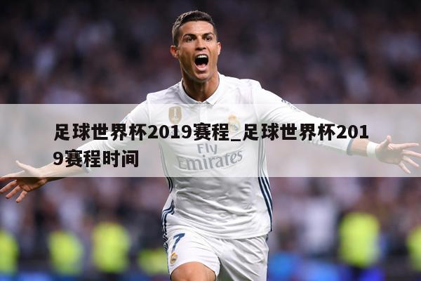 足球世界杯2019赛程_足球世界杯2019赛程时间