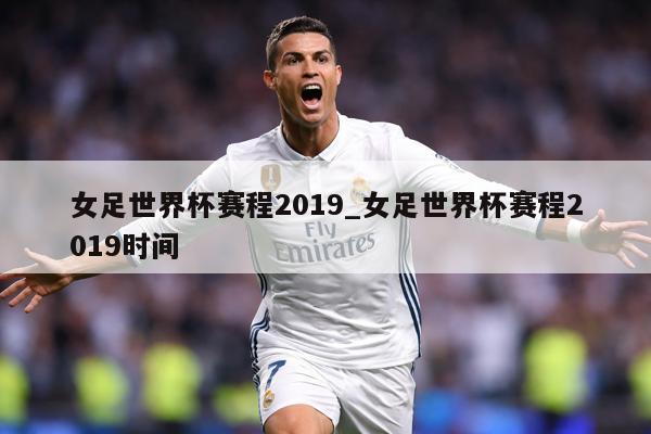 女足世界杯赛程2019_女足世界杯赛程2019时间