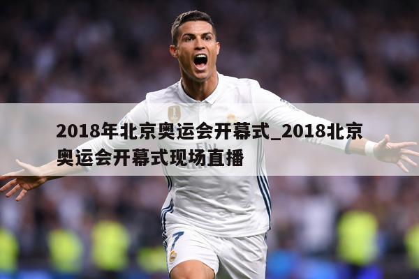 2018年北京奥运会开幕式_2018北京奥运会开幕式现场直播