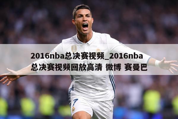 2016nba总决赛视频_2016nba总决赛视频回放高清 微博 赛曼巴