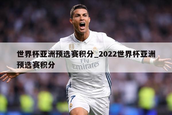 世界杯亚洲预选赛积分_2022世界杯亚洲预选赛积分