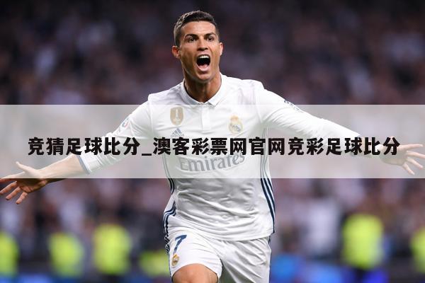 竞猜足球比分_澳客彩票网官网竞彩足球比分