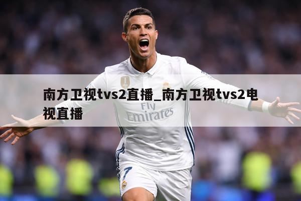 南方卫视tvs2直播_南方卫视tvs2电视直播